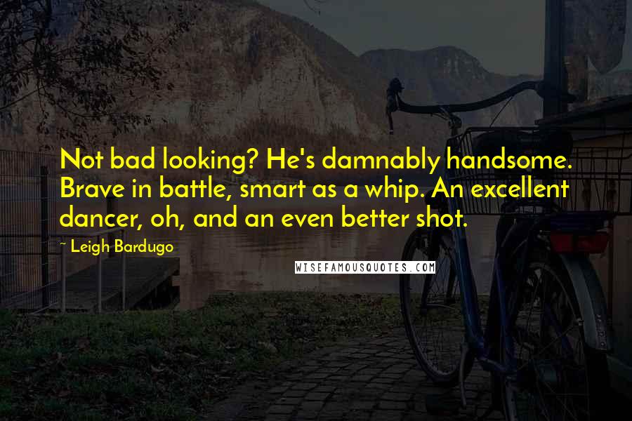 Leigh Bardugo Quotes: Not bad looking? He's damnably handsome. Brave in battle, smart as a whip. An excellent dancer, oh, and an even better shot.