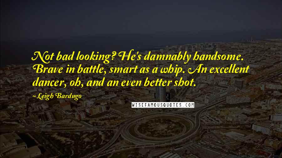 Leigh Bardugo Quotes: Not bad looking? He's damnably handsome. Brave in battle, smart as a whip. An excellent dancer, oh, and an even better shot.