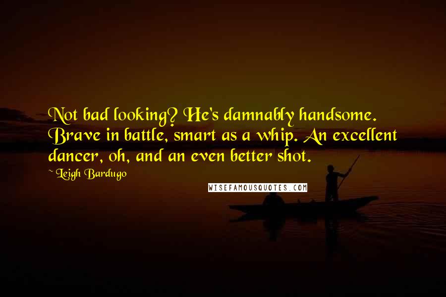 Leigh Bardugo Quotes: Not bad looking? He's damnably handsome. Brave in battle, smart as a whip. An excellent dancer, oh, and an even better shot.