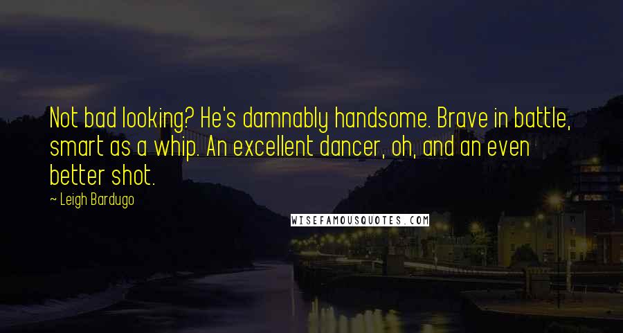 Leigh Bardugo Quotes: Not bad looking? He's damnably handsome. Brave in battle, smart as a whip. An excellent dancer, oh, and an even better shot.