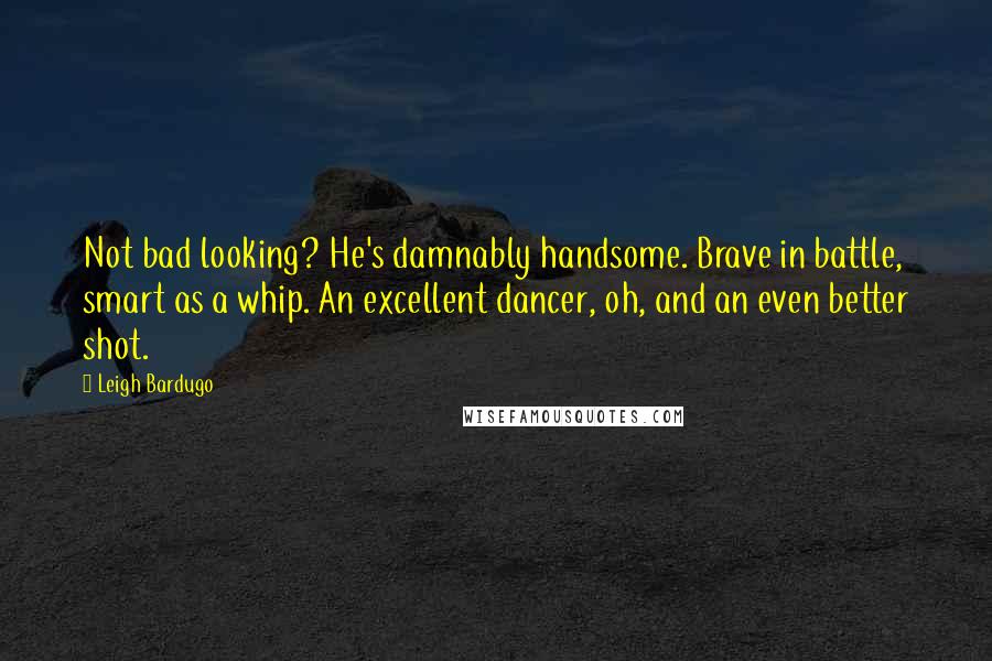 Leigh Bardugo Quotes: Not bad looking? He's damnably handsome. Brave in battle, smart as a whip. An excellent dancer, oh, and an even better shot.