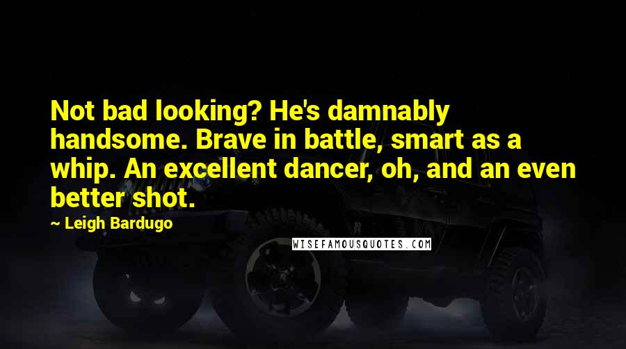 Leigh Bardugo Quotes: Not bad looking? He's damnably handsome. Brave in battle, smart as a whip. An excellent dancer, oh, and an even better shot.