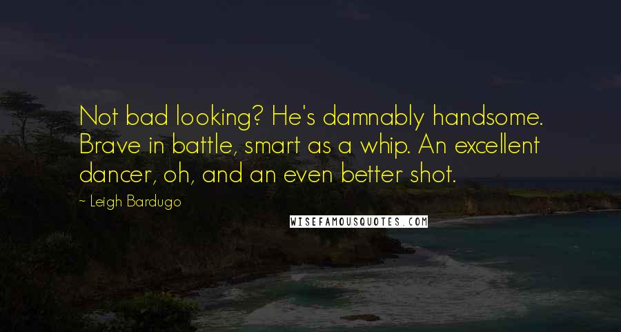 Leigh Bardugo Quotes: Not bad looking? He's damnably handsome. Brave in battle, smart as a whip. An excellent dancer, oh, and an even better shot.