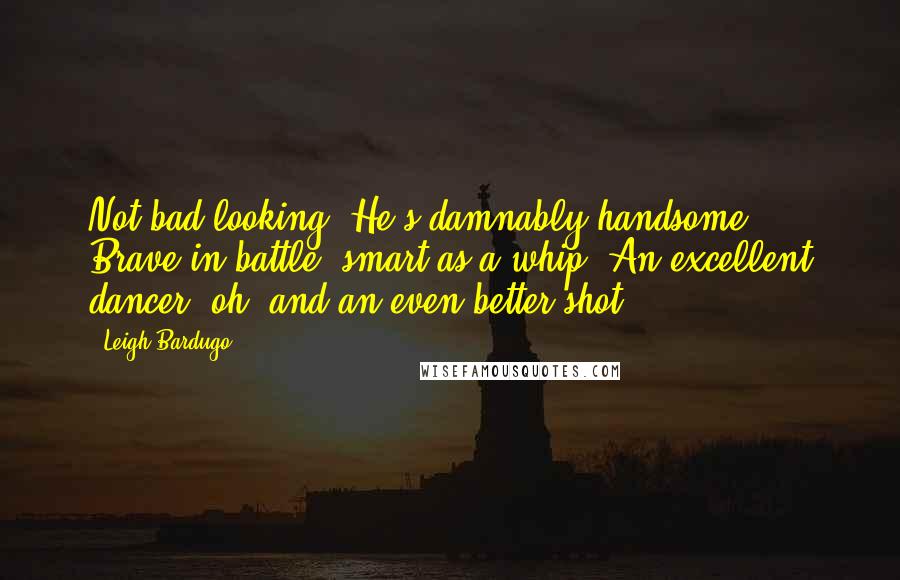 Leigh Bardugo Quotes: Not bad looking? He's damnably handsome. Brave in battle, smart as a whip. An excellent dancer, oh, and an even better shot.