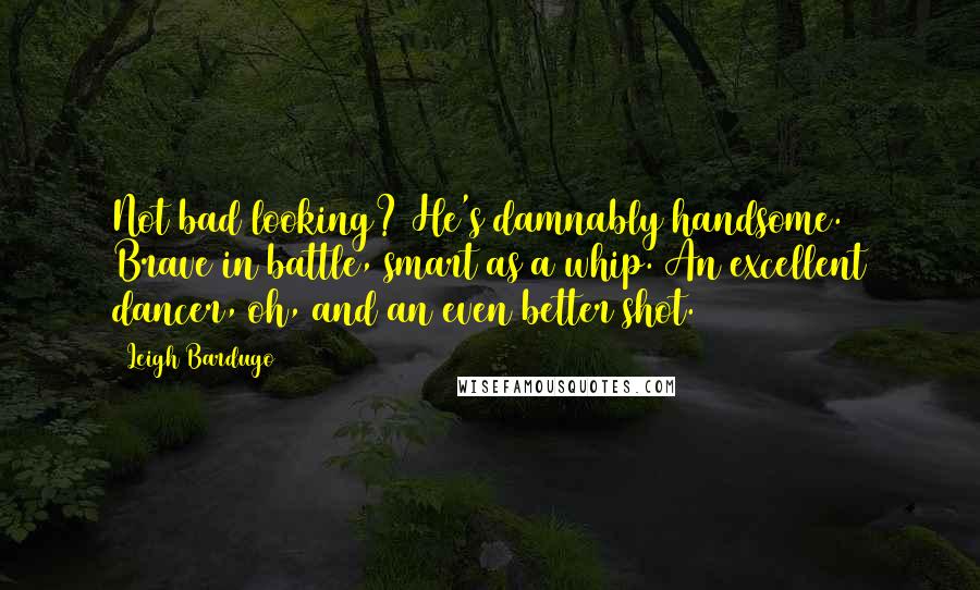 Leigh Bardugo Quotes: Not bad looking? He's damnably handsome. Brave in battle, smart as a whip. An excellent dancer, oh, and an even better shot.