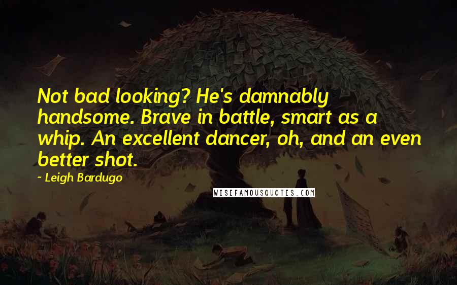 Leigh Bardugo Quotes: Not bad looking? He's damnably handsome. Brave in battle, smart as a whip. An excellent dancer, oh, and an even better shot.