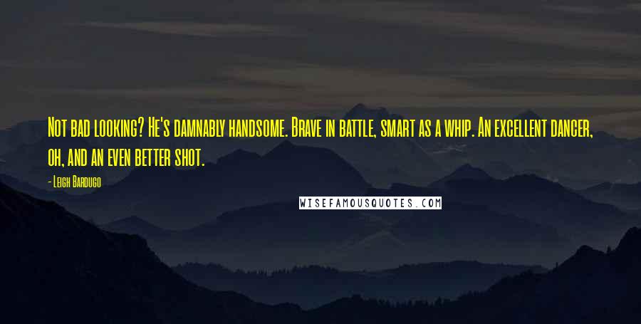 Leigh Bardugo Quotes: Not bad looking? He's damnably handsome. Brave in battle, smart as a whip. An excellent dancer, oh, and an even better shot.