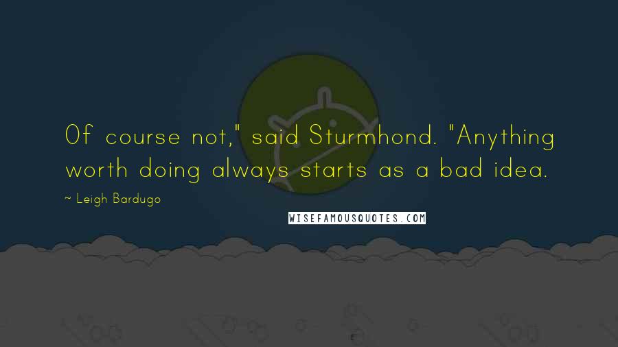 Leigh Bardugo Quotes: Of course not," said Sturmhond. "Anything worth doing always starts as a bad idea.