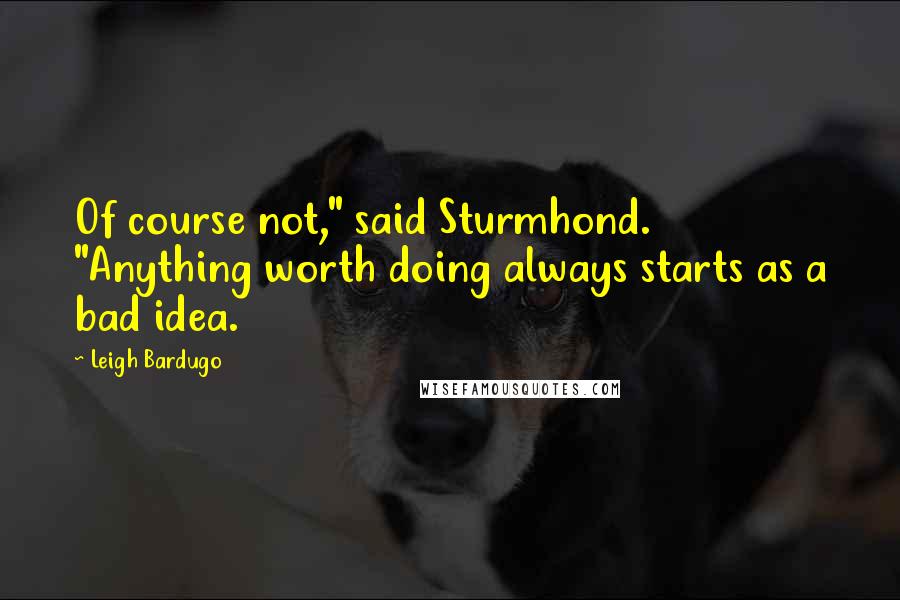 Leigh Bardugo Quotes: Of course not," said Sturmhond. "Anything worth doing always starts as a bad idea.