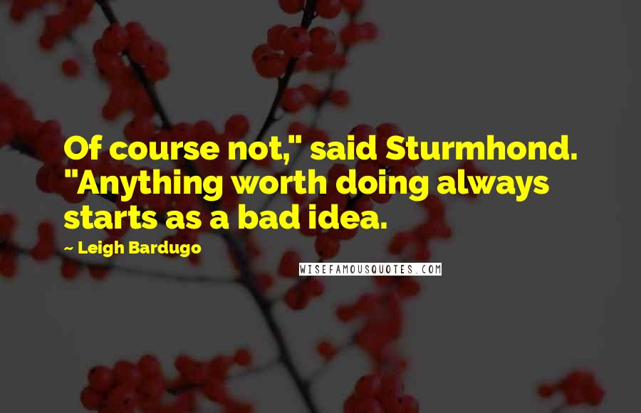 Leigh Bardugo Quotes: Of course not," said Sturmhond. "Anything worth doing always starts as a bad idea.