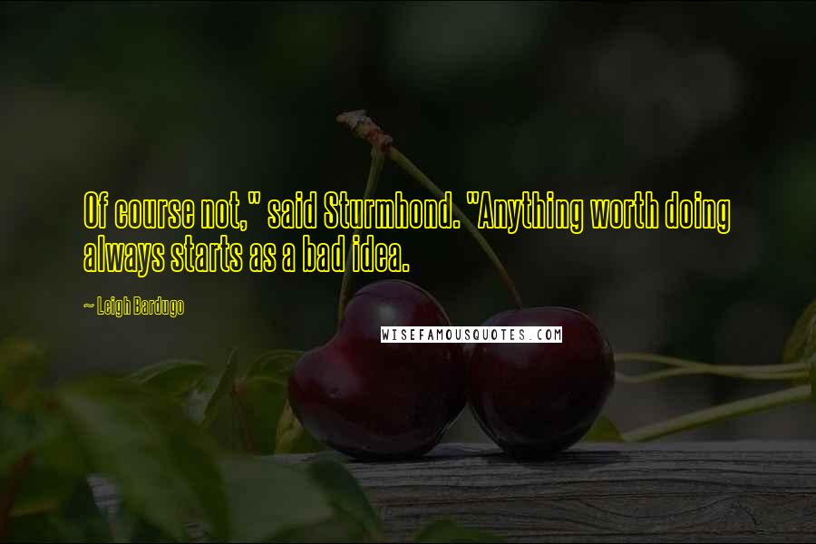 Leigh Bardugo Quotes: Of course not," said Sturmhond. "Anything worth doing always starts as a bad idea.