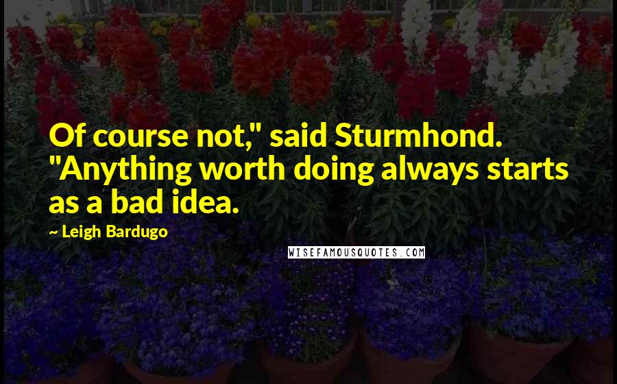 Leigh Bardugo Quotes: Of course not," said Sturmhond. "Anything worth doing always starts as a bad idea.