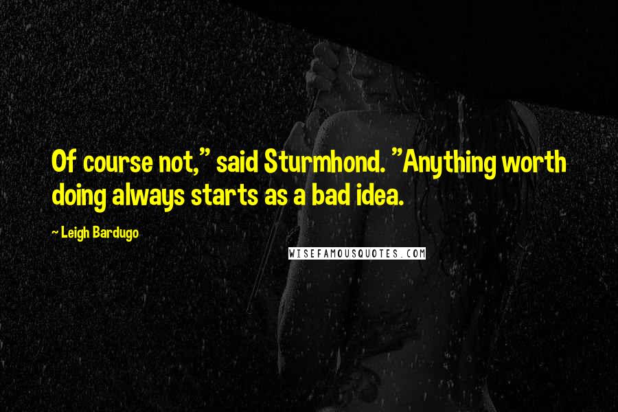 Leigh Bardugo Quotes: Of course not," said Sturmhond. "Anything worth doing always starts as a bad idea.