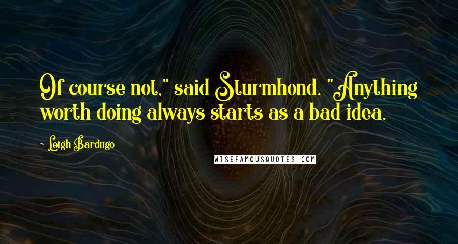 Leigh Bardugo Quotes: Of course not," said Sturmhond. "Anything worth doing always starts as a bad idea.