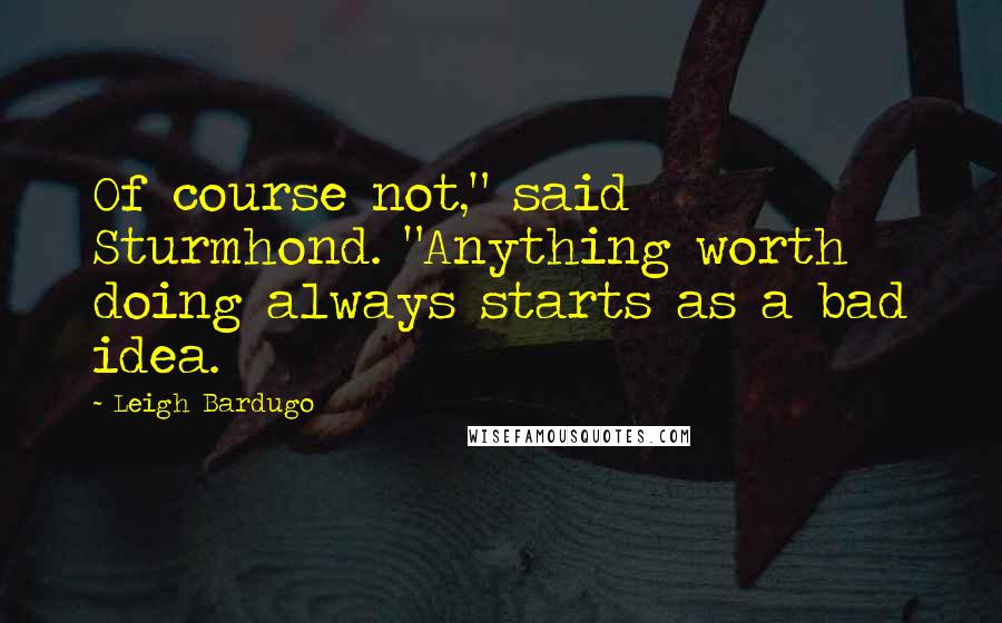 Leigh Bardugo Quotes: Of course not," said Sturmhond. "Anything worth doing always starts as a bad idea.