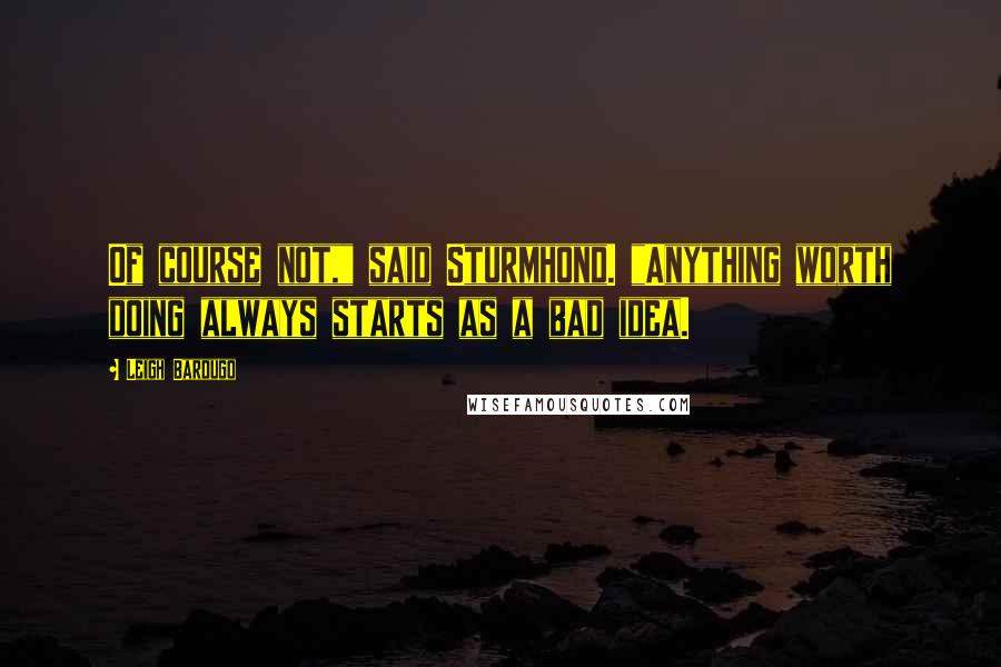 Leigh Bardugo Quotes: Of course not," said Sturmhond. "Anything worth doing always starts as a bad idea.