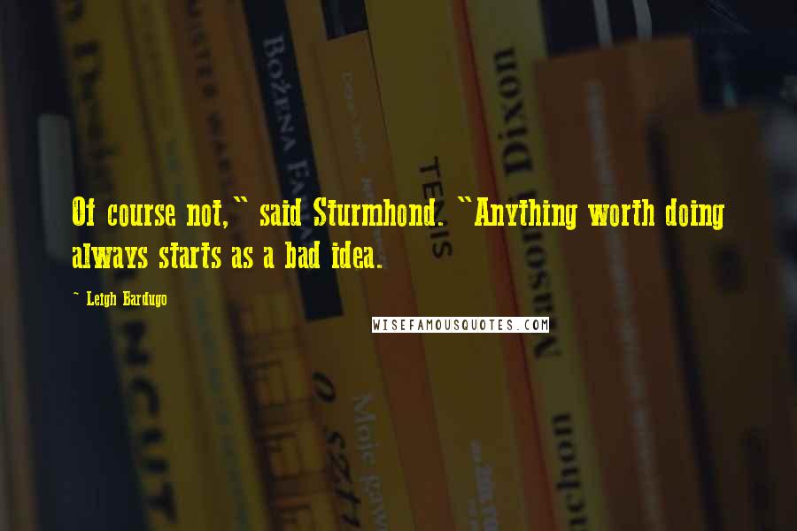 Leigh Bardugo Quotes: Of course not," said Sturmhond. "Anything worth doing always starts as a bad idea.