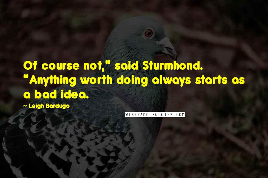 Leigh Bardugo Quotes: Of course not," said Sturmhond. "Anything worth doing always starts as a bad idea.