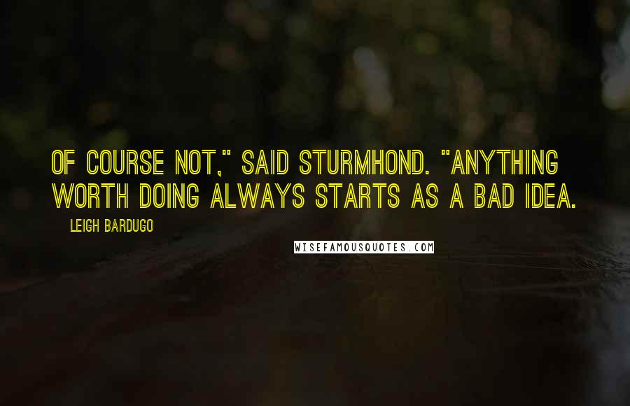 Leigh Bardugo Quotes: Of course not," said Sturmhond. "Anything worth doing always starts as a bad idea.