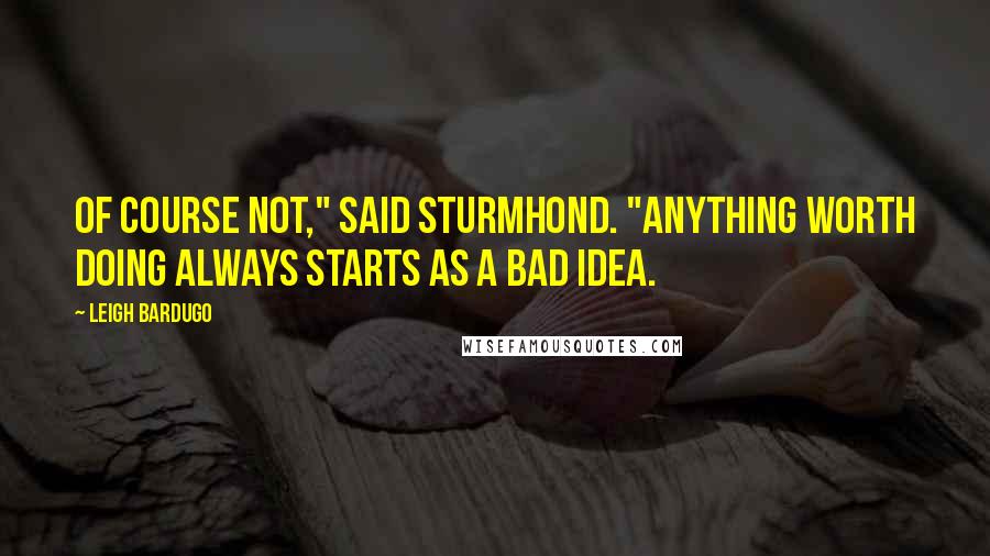 Leigh Bardugo Quotes: Of course not," said Sturmhond. "Anything worth doing always starts as a bad idea.