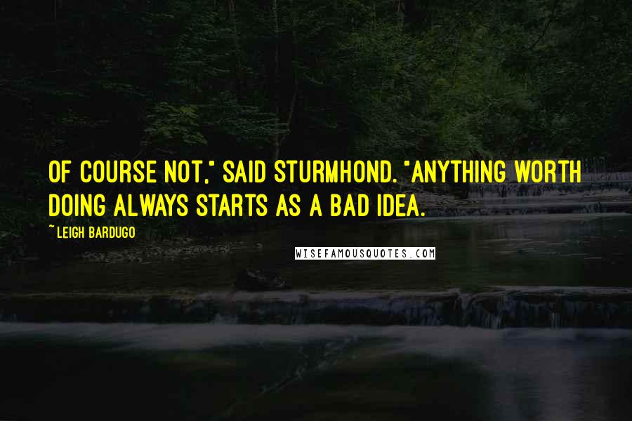 Leigh Bardugo Quotes: Of course not," said Sturmhond. "Anything worth doing always starts as a bad idea.