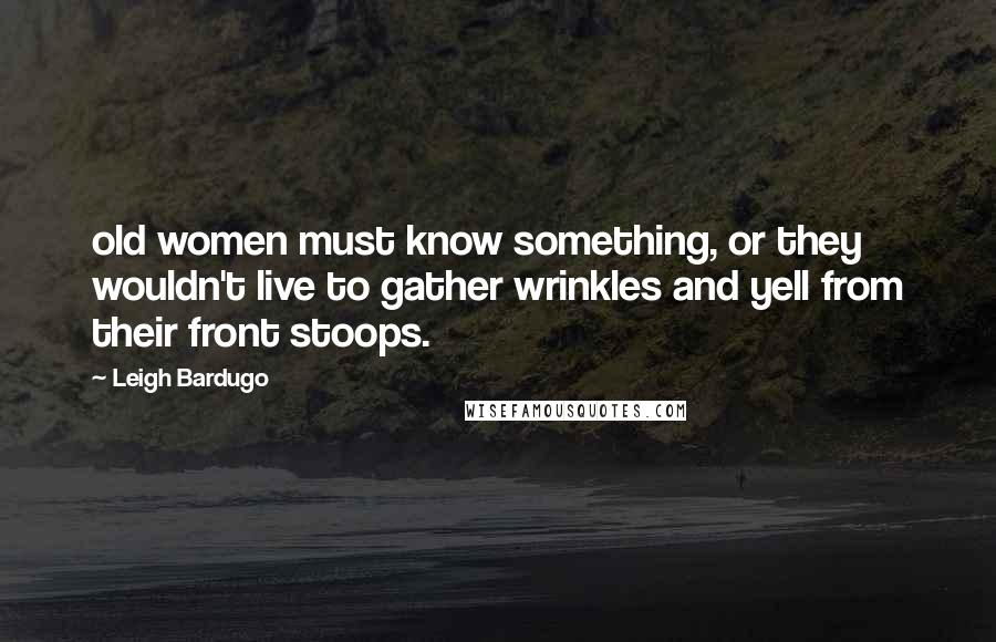 Leigh Bardugo Quotes: old women must know something, or they wouldn't live to gather wrinkles and yell from their front stoops.