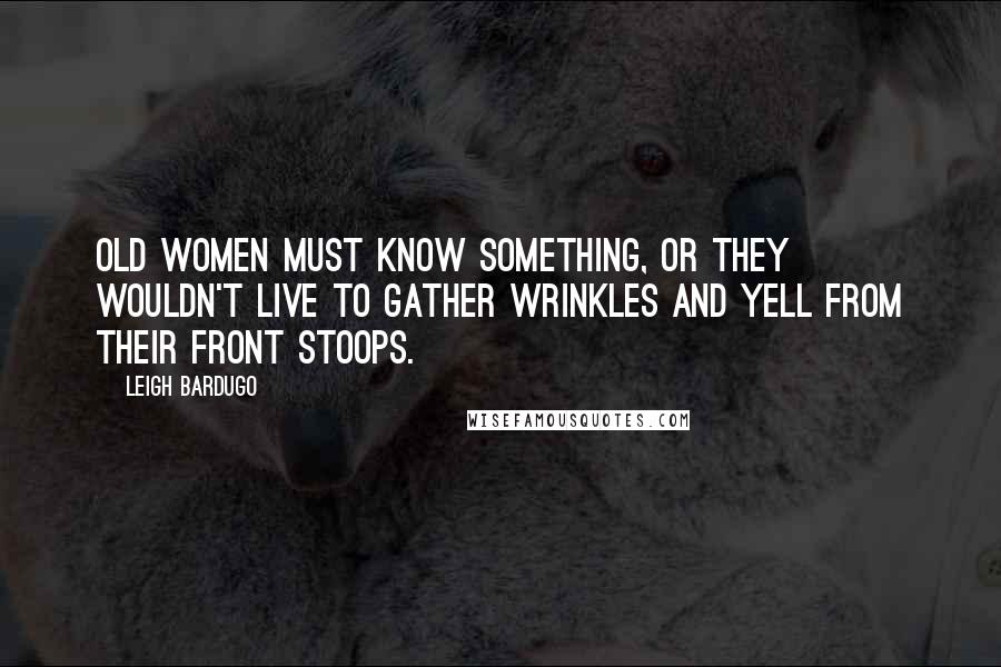 Leigh Bardugo Quotes: old women must know something, or they wouldn't live to gather wrinkles and yell from their front stoops.