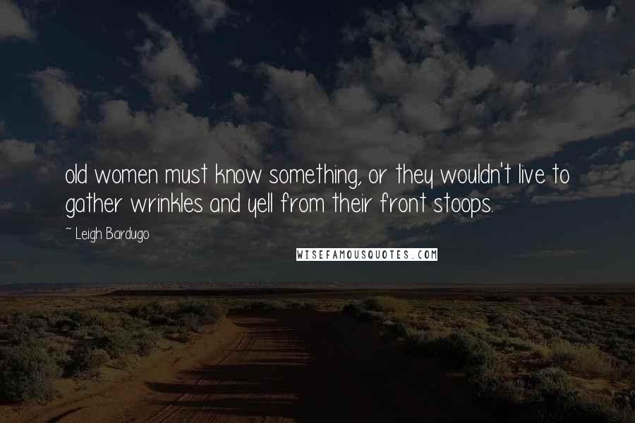Leigh Bardugo Quotes: old women must know something, or they wouldn't live to gather wrinkles and yell from their front stoops.
