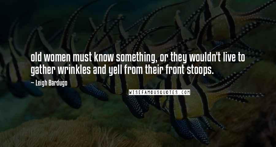 Leigh Bardugo Quotes: old women must know something, or they wouldn't live to gather wrinkles and yell from their front stoops.