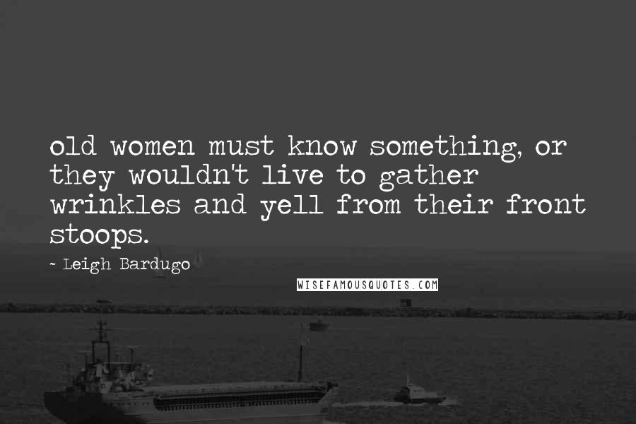 Leigh Bardugo Quotes: old women must know something, or they wouldn't live to gather wrinkles and yell from their front stoops.