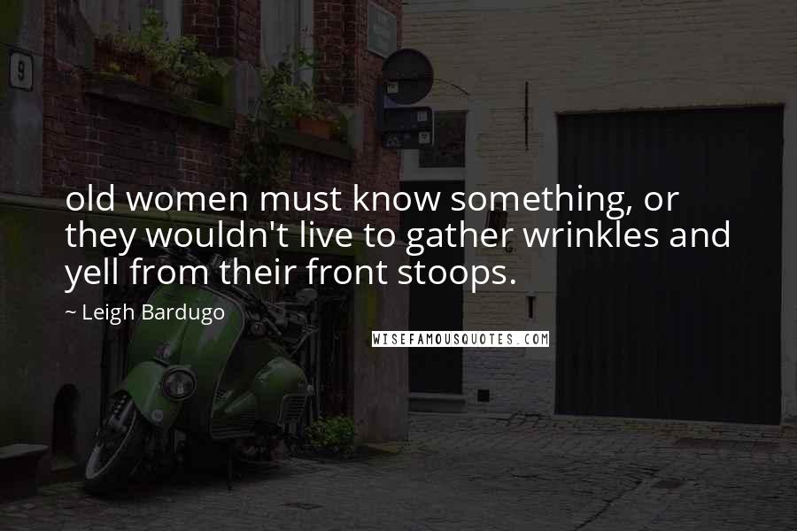 Leigh Bardugo Quotes: old women must know something, or they wouldn't live to gather wrinkles and yell from their front stoops.