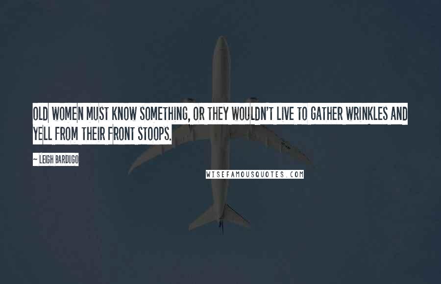 Leigh Bardugo Quotes: old women must know something, or they wouldn't live to gather wrinkles and yell from their front stoops.