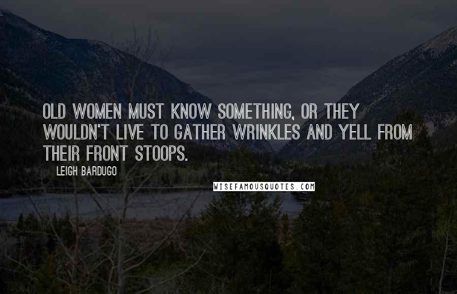 Leigh Bardugo Quotes: old women must know something, or they wouldn't live to gather wrinkles and yell from their front stoops.