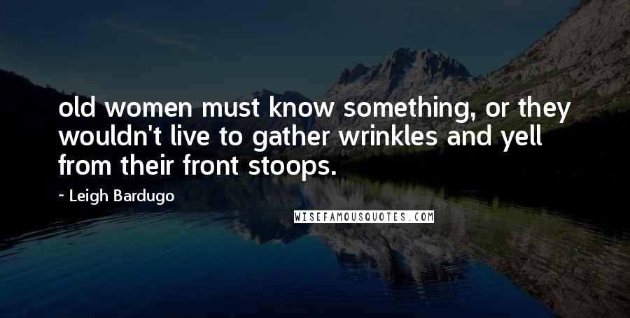 Leigh Bardugo Quotes: old women must know something, or they wouldn't live to gather wrinkles and yell from their front stoops.