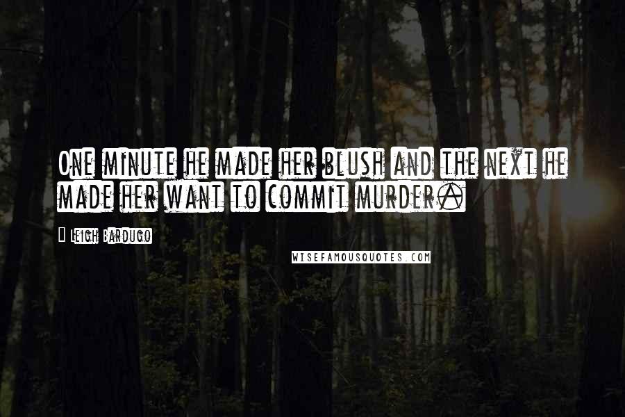Leigh Bardugo Quotes: One minute he made her blush and the next he made her want to commit murder.