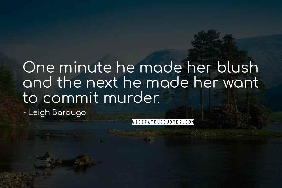 Leigh Bardugo Quotes: One minute he made her blush and the next he made her want to commit murder.
