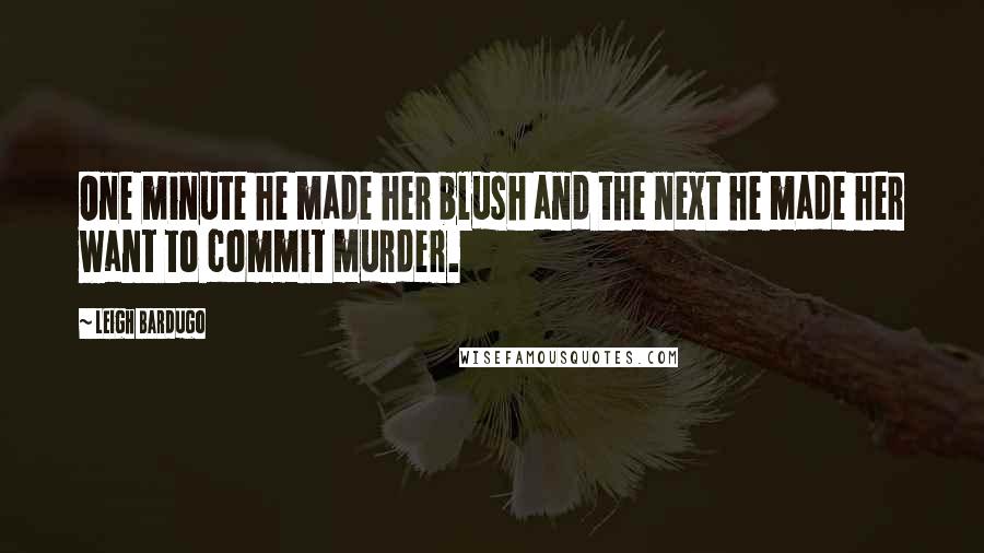 Leigh Bardugo Quotes: One minute he made her blush and the next he made her want to commit murder.
