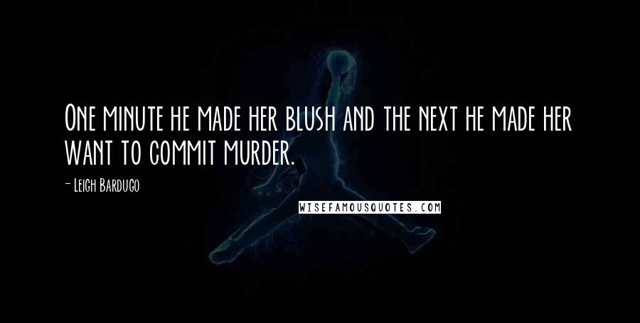 Leigh Bardugo Quotes: One minute he made her blush and the next he made her want to commit murder.