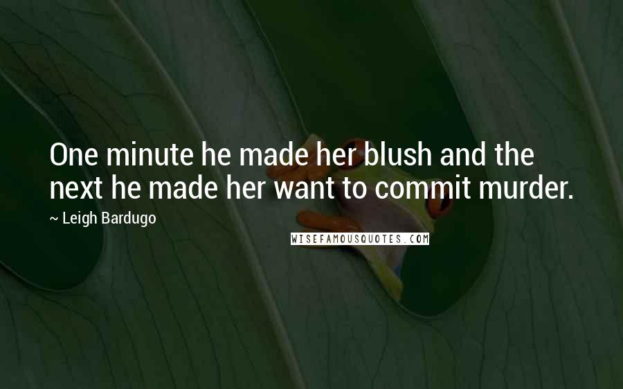 Leigh Bardugo Quotes: One minute he made her blush and the next he made her want to commit murder.