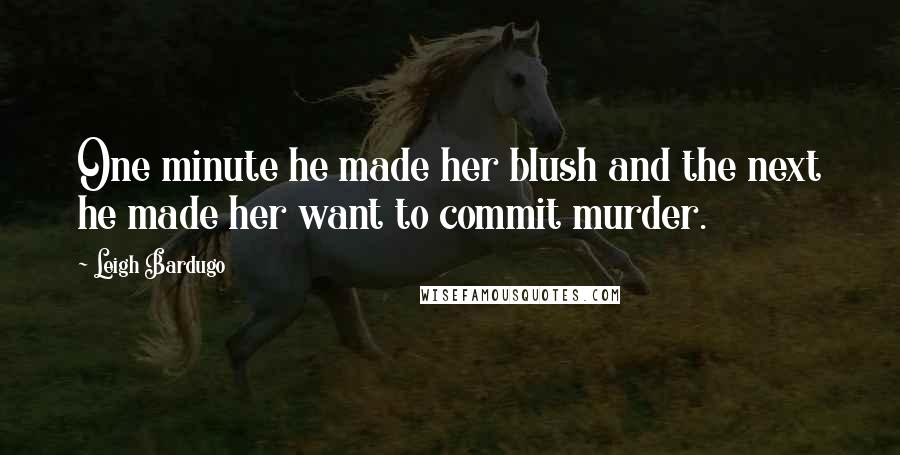 Leigh Bardugo Quotes: One minute he made her blush and the next he made her want to commit murder.