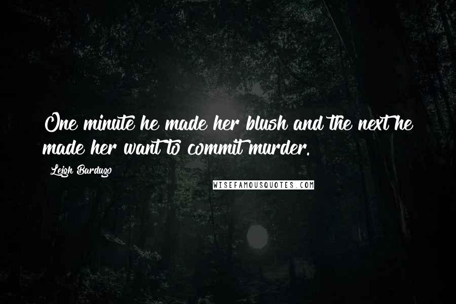 Leigh Bardugo Quotes: One minute he made her blush and the next he made her want to commit murder.