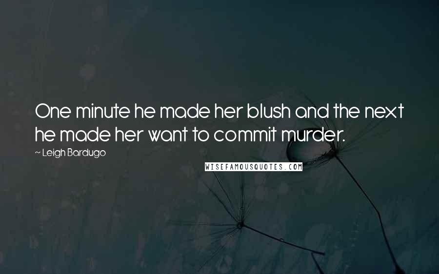 Leigh Bardugo Quotes: One minute he made her blush and the next he made her want to commit murder.