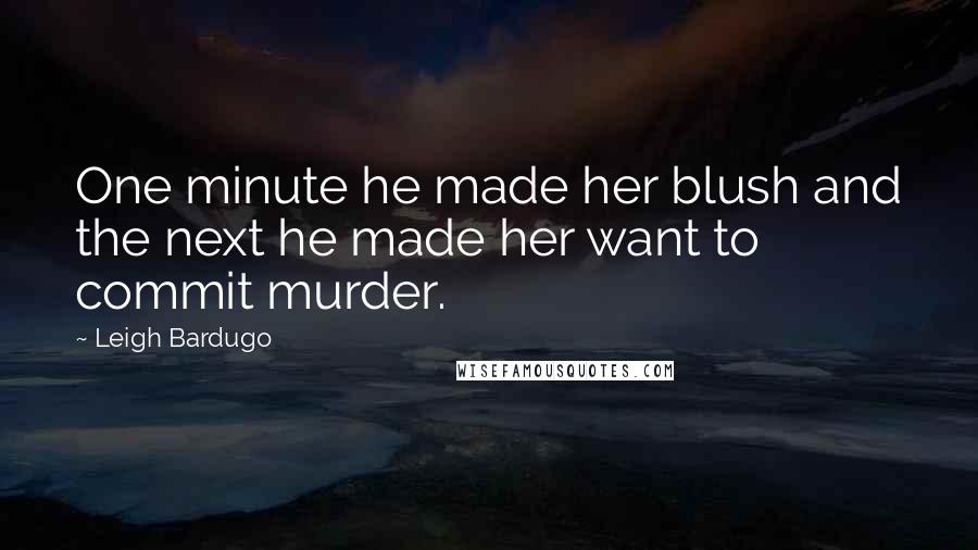 Leigh Bardugo Quotes: One minute he made her blush and the next he made her want to commit murder.