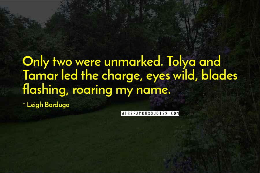 Leigh Bardugo Quotes: Only two were unmarked. Tolya and Tamar led the charge, eyes wild, blades flashing, roaring my name.