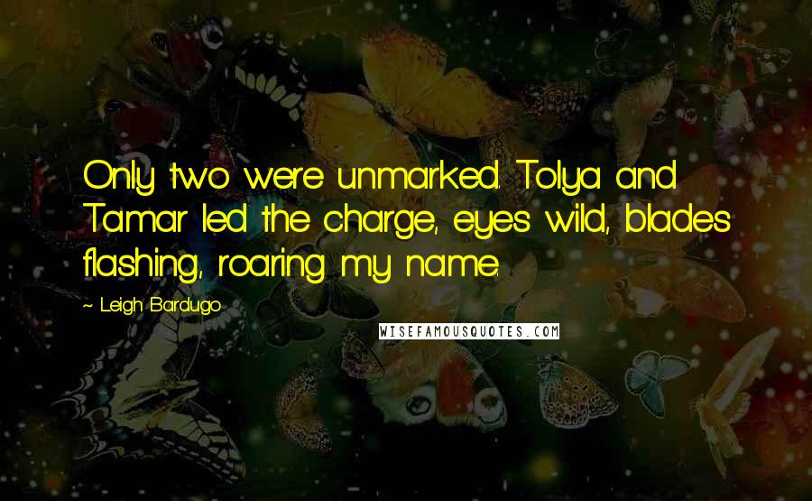 Leigh Bardugo Quotes: Only two were unmarked. Tolya and Tamar led the charge, eyes wild, blades flashing, roaring my name.