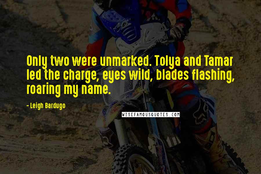 Leigh Bardugo Quotes: Only two were unmarked. Tolya and Tamar led the charge, eyes wild, blades flashing, roaring my name.