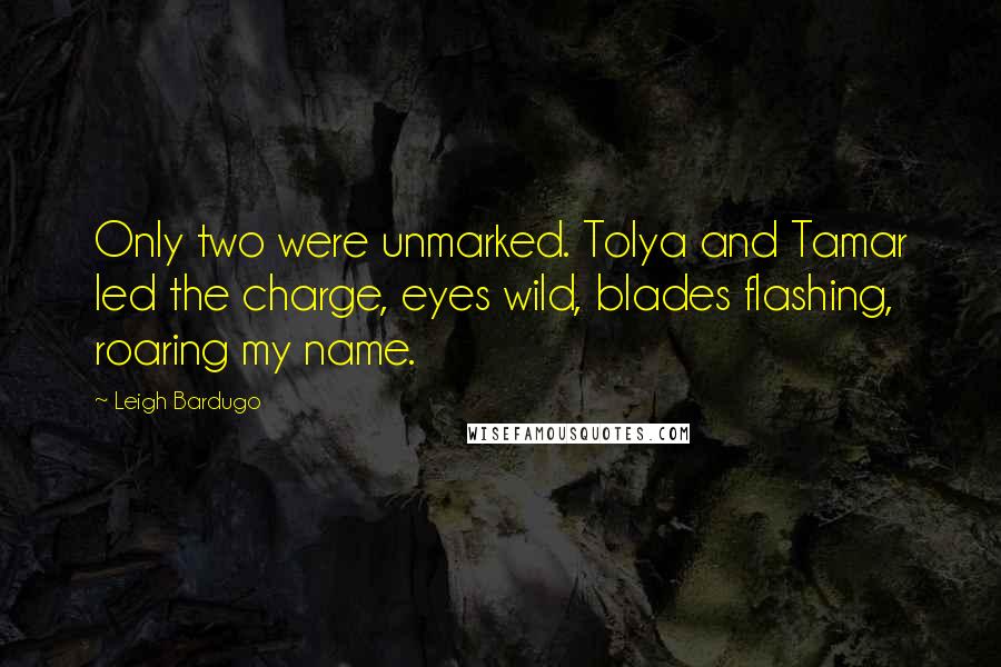 Leigh Bardugo Quotes: Only two were unmarked. Tolya and Tamar led the charge, eyes wild, blades flashing, roaring my name.