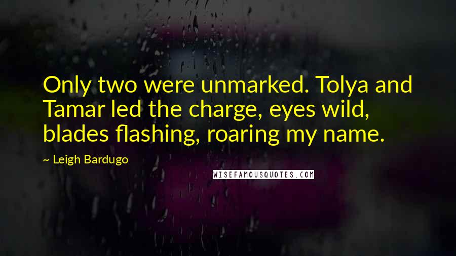 Leigh Bardugo Quotes: Only two were unmarked. Tolya and Tamar led the charge, eyes wild, blades flashing, roaring my name.