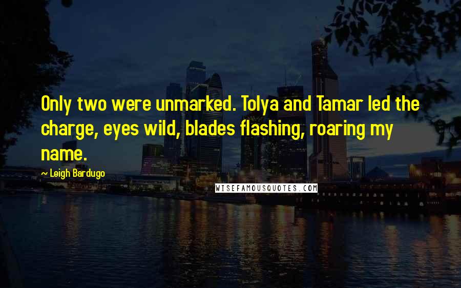 Leigh Bardugo Quotes: Only two were unmarked. Tolya and Tamar led the charge, eyes wild, blades flashing, roaring my name.