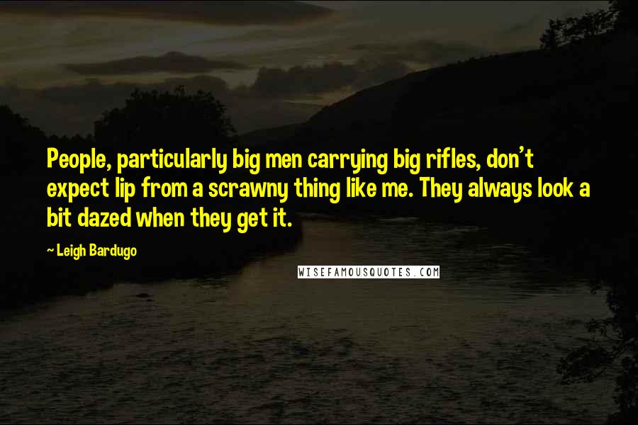 Leigh Bardugo Quotes: People, particularly big men carrying big rifles, don't expect lip from a scrawny thing like me. They always look a bit dazed when they get it.